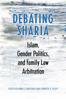 Debating Sharia: Islam, Gender Politics, and Family Law Arbitration - Korteweg, Anna (Editor), and Selby, Jennifer (Editor)