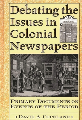 Debating the Issues in Colonial Newspapers: Primary Documents on Events of the Period - Copeland, David