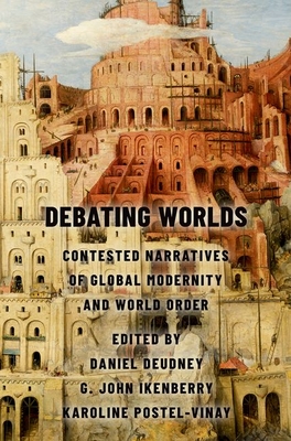 Debating Worlds: Contested Narratives of Global Modernity and World Order - Deudney, Daniel, and Ikenberry, G John, and Postel-Vinay, Karoline