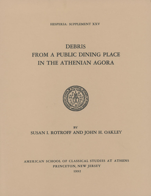 Debris from a Public Dining Place in the Athenian Agora - Rotroff, Susan I, and Oakley, John H
