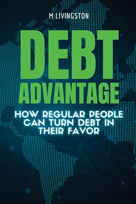 Debt Advantage: How Regular People Can Turn Debt in Their Favor - Livingston, M