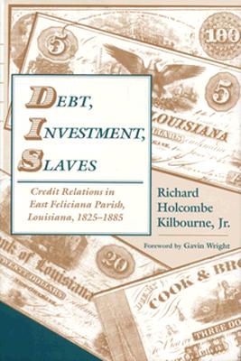 Debt, Investment, Slaves: Credit Relations in East Feliciana Parish, Louisiana, 1825-1885 - Kilbourne, Richard Holcombe, and Wright, Gavin (Foreword by)