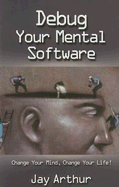 Debug Your Mental Software: Change Your Mind, Change Your Life - Arthur, Jay