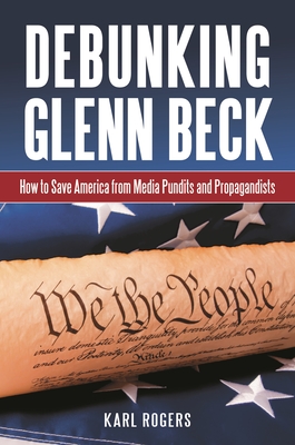 Debunking Glenn Beck: How to Save America from Media Pundits and Propagandists - Rogers, Karl