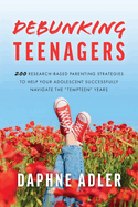 Debunking Teenagers: 200 research-based parenting strategies to help your adolescent successfully navigate the "tempteen" years