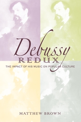 Debussy Redux: The Impact of His Music on Popular Culture - Brown, Matthew G.