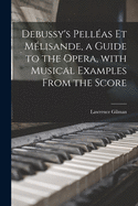 Debussy's Pellas Et Mlisande, a Guide to the Opera, With Musical Examples From the Score