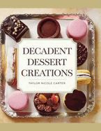 Decadent Dessert Creations - Taylor Nicole Carter: Elevating Baking Skills with Indulgent Cakes, Heavenly Whoopie Pies, Elegant Cupcakes, and Artisanal Cookies