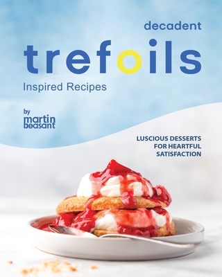 Decadent Trefoils Inspired Recipes: Luscious Desserts for Heartful Satisfaction - Beasant, Martin