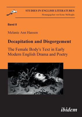 Decapitation and Disgorgement. The Female Body's Text in Early Modern English Drama and Poetry. - Hanson, Melanie A, and Melikoglu, Koray (Editor)