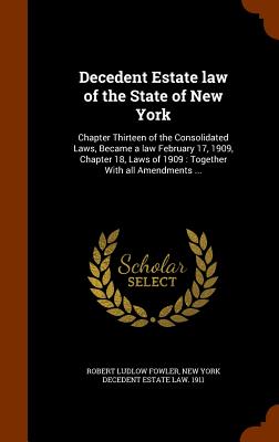 Decedent Estate law of the State of New York: Chapter Thirteen of the Consolidated Laws, Became a law February 17, 1909, Chapter 18, Laws of 1909: Together With all Amendments ... - Fowler, Robert Ludlow, and 1911, New York Decedent Estate Law