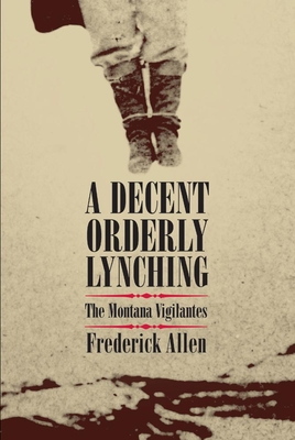 Decent, Orderly Lynching: The Montana Vigilantes - Allen, Frederick