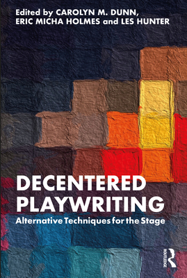 Decentered Playwriting: Alternative Techniques for the Stage - Dunn, Carolyn M (Editor), and Holmes, Eric Micha (Editor), and Hunter, Les (Editor)