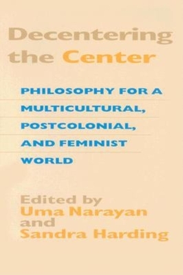 Decentering the Center: Philosophy for a Multicultural, Postcolonial, and Feminist World - Narayan, Uma (Editor), and Harding, Sandra (Editor)