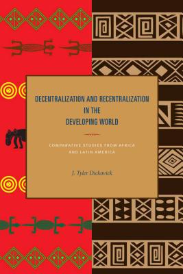 Decentralization and Recentralization in the Developing World: Comparative Studies from Africa and Latin America - Dickovick, J. Tyler