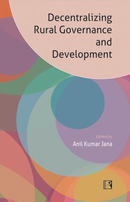 Decentralizing Rural Governance and Development: Perspectives, Ideas and Experiences - Jana, Anil Kumar (Editor)