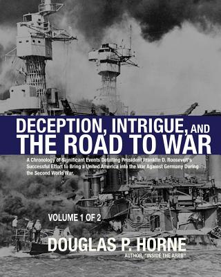 Deception, Intrigue, and the Road to War (Vol. 1 of 2): A Chronology of Significant Events Detailing President Franklin D. Roosevelt's Successful Effort to Bring a United America into the War Against Germany During the Second World War - Horne, Douglas P