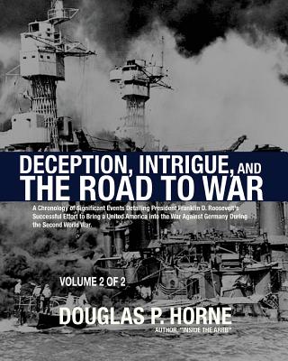 Deception, Intrigue, and the Road to War (Vol. 2 of 2): A Chronology of Significant Events Detailing President Franklin D. Roosevelt's Successful Effort to Bring a United America into the War Against Germany During the Second World War - Horne, Douglas P