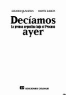 Deciamos Ayer: La Prensa Argentina Bajo el Proceso - Blaustein, Eduardo, and Zubieta, Martin