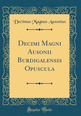 Decimi Magni Ausonii Burdigalensis Opuscula (Classic Reprint) - Ausonius, Decimus Magnus