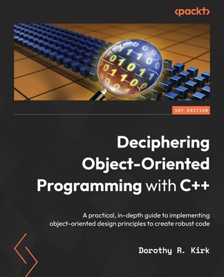 Deciphering Object-Oriented Programming with C++: A practical, in-depth guide to implementing object-oriented design principles to create robust code - Kirk, Dorothy R.