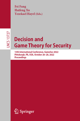 Decision and Game Theory for Security: 13th International Conference, GameSec 2022, Pittsburgh, PA, USA, October 26-28, 2022, Proceedings - Fang, Fei (Editor), and Xu, Haifeng (Editor), and Hayel, Yezekael (Editor)