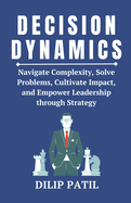 Decision Dynamics: Navigate Complexity, Solve Problems, Cultivate Impact, and Empower Leadership through Strategy