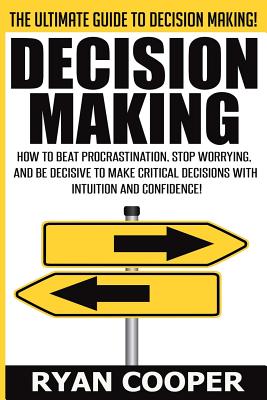 Decision Making: How To Beat Procrastination, Stop Worrying, And Be Decisive To Make Critical Decisions With Intuition And Confidence! - Cooper, Ryan