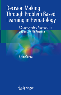 Decision Making Through Problem Based Learning in Hematology: A Step-By-Step Approach in Patients with Anemia - Gupta, Arun