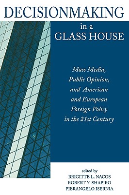 Decisionmaking in a Glass House: Mass Media, Public Opinion, and American and European Foreign Policy in the 21st Century - Nacos, Brigitte (Editor), and Shapiro, Robert Y (Editor), and Isernia, Pierangelo (Editor)