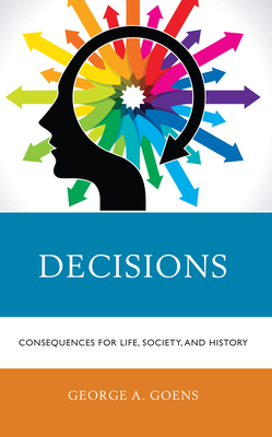 Decisions: Consequences for Life, Society, and History - Goens, George A