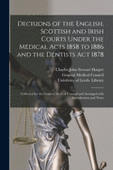 Decisions of the English, Scottish and Irish Courts Under the Medical Acts 1858 to 1886 and the Dentists Act 1878: Collected for the General Medical Council and Arranged With Introduction and Notes