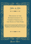 Decisions of the Superintendent of Common Schools of the State of New-York: Selected and Arranged; Together with the Laws Relating to Common Schools, and the Forms and Regulations Prescribed for Their Government (Classic Reprint)