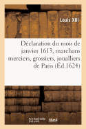 Declaration Du Mois de Janvier 1613 Portant Confirmation Des Ordonnances, Statuts, Reglements: Privileges, Franchises, Donnez A Tous Les Marchans Merciers, Grossiers, Joualliers de Paris