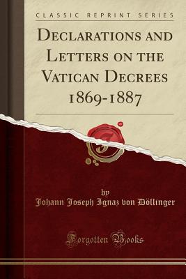 Declarations and Letters on the Vatican Decrees 1869-1887 (Classic Reprint) - Dollinger, Johann Joseph Ignaz Von