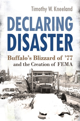 Declaring Disaster: Buffalo's Blizzard of '77 and the Creation of Fema - Kneeland, Timothy W