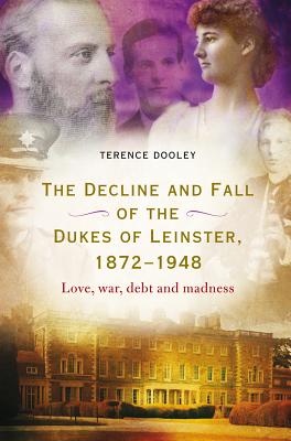 Decline and Fall of the Dukes of Leinster, 1872-1948: Love, War, Debt and Madness - Dooley, Terence