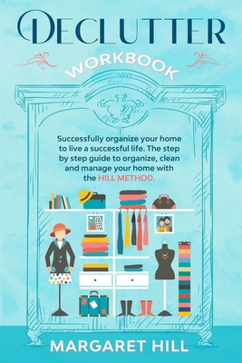 Declutter Workbook: Successfully organize your home to live a successful life. The step by step guide to organize, clean and manage your home with the HILL METHOD - Hill, Margaret