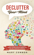 Declutter Your Mind: Life Changing Ways to Eliminate Mental Clutter, Relieve Anxiety, and Get Rid of Negative Thoughts Using Simple Decluttering Strategies for Clarity, Focus, and Peace