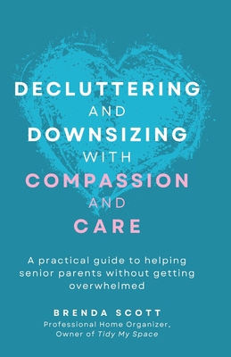 Decluttering and Downsizing with Compassion and Care: A practical guide to helping senior parents without getting overwhelmed - Scott, Brenda