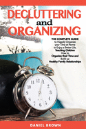 Decluttering and Organizing: The Complete Guide to Happily Organize your Time at Home to Enjoy a Better Life, Teaching Children How to Organize their Time and Build up Healthy Family Relationships