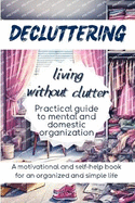 DECLUTTERING Living Without Clutter: Practical Guide to Mental and Domestic Organization, a Motivational and Self-Help Book for an Organized and Simple Life
