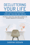 Decluttering Your Life: How to Declutter and Organize Your Home, Your Mind, and Your Life: The Path to a Clean Home, Clear Mind, and Better Life Using the Japanese Art of Decluttering