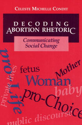 Decoding Abortion Rhetoric: Communicating Social Change - Condit, Celeste, Professor