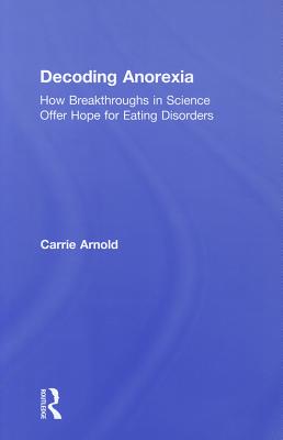 Decoding Anorexia: How Breakthroughs in Science Offer Hope for Eating Disorders - Arnold, Carrie