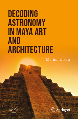 Decoding Astronomy in Maya Art and Architecture - Dolan, Marion