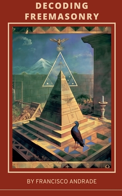 Decoding Freemasonry: Discovering the Hidden Wisdom and Modern Relevance of the World's Oldest Occult Fraternity - Andrade, Francisco