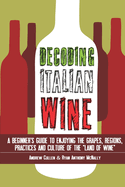 Decoding Italian Wine: A Beginner's Guide to Enjoying the Grapes, Regions, Practices and Culture of the "Land of Wine"