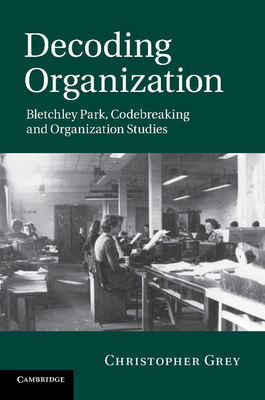 Decoding Organization: Bletchley Park, Codebreaking and Organization Studies - Grey, Christopher