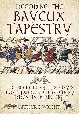 Decoding the Bayeux Tapestry: The Secrets of History's Most Famous Embriodery Hiden in Plain Sight - Wright, Arthur